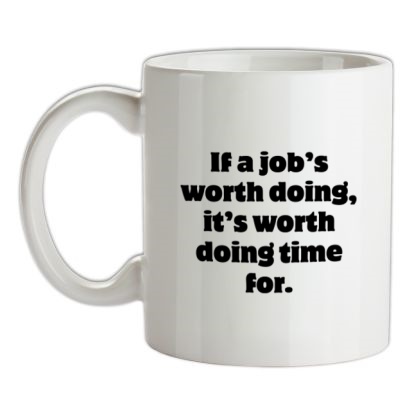 if a job's worth doing it's worth doing time for mug.