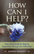 How Can I Help Your Go To Guide For Helping Loved Ones Through Lifes Diffic