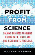Profit From Science Solving Business Problems Using Data Math And The Scien
