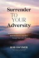 Surrender To Your Adversity How To Conquer Adversity Build Resilience And M